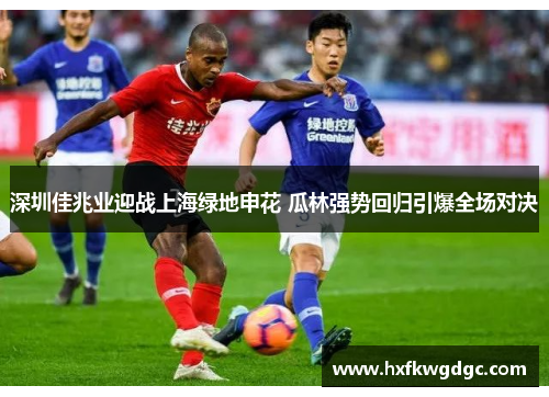 深圳佳兆业迎战上海绿地申花 瓜林强势回归引爆全场对决