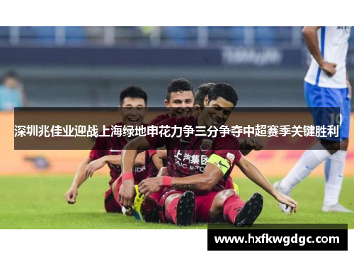 深圳兆佳业迎战上海绿地申花力争三分争夺中超赛季关键胜利