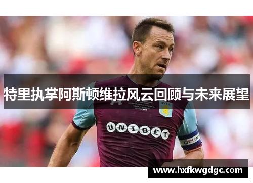 特里执掌阿斯顿维拉风云回顾与未来展望