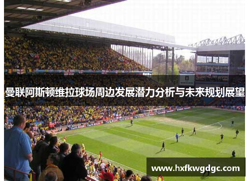 曼联阿斯顿维拉球场周边发展潜力分析与未来规划展望