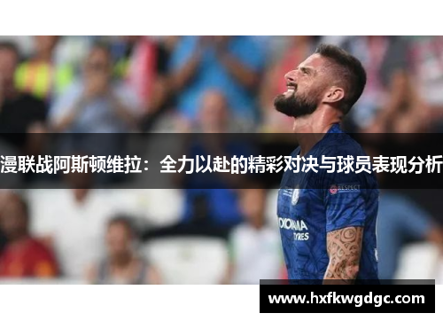 漫联战阿斯顿维拉：全力以赴的精彩对决与球员表现分析