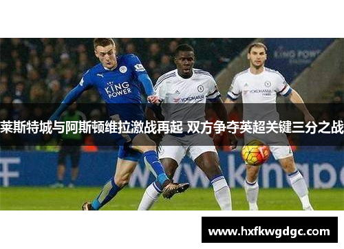 莱斯特城与阿斯顿维拉激战再起 双方争夺英超关键三分之战